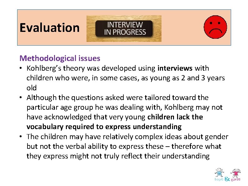 Evaluation Methodological issues • Kohlberg’s theory was developed using interviews with children who were, Evaluation Methodological issues • Kohlberg’s theory was developed using interviews with children who were,