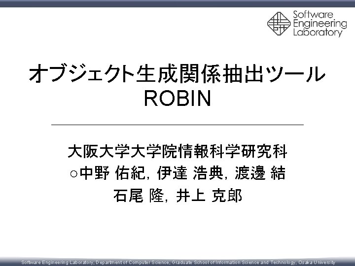 オブジェクト生成関係抽出ツール ROBIN 大阪大学大学院情報科学研究科 ○中野 佑紀，伊達 浩典，渡邊 結 石尾 隆，井上 克郎 Software Engineering Laboratory, Department