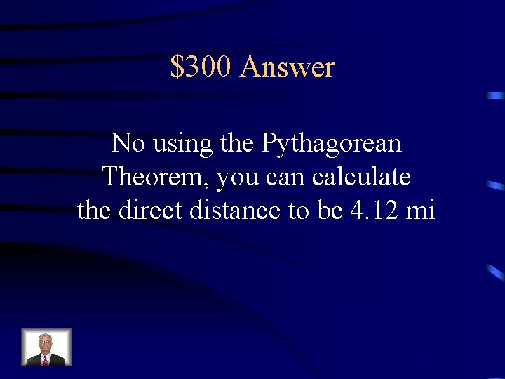 $300 Answer No using the Pythagorean Theorem, you can calculate the direct distance to