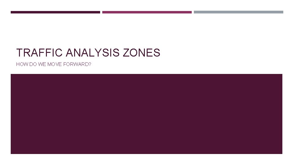 TRAFFIC ANALYSIS ZONES HOW DO WE MOVE FORWARD? 