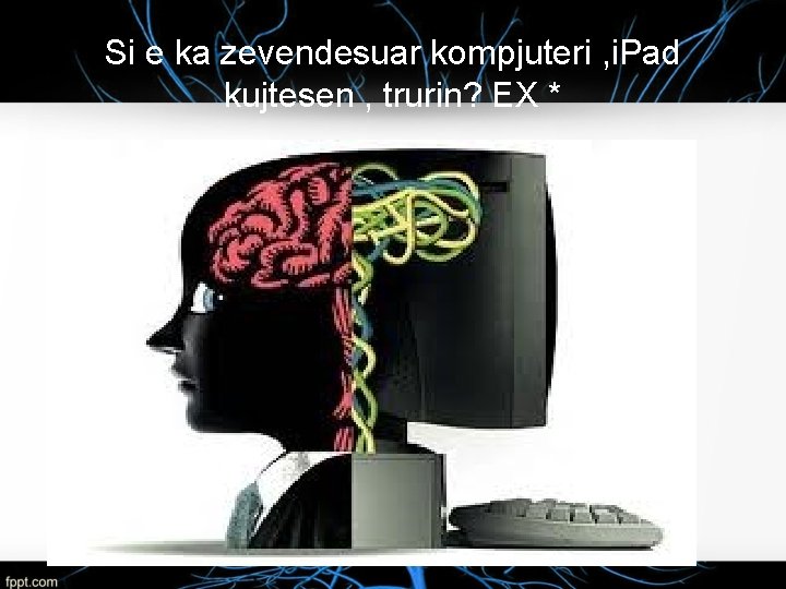 Si e ka zevendesuar kompjuteri , i. Pad kujtesen , trurin? EX * 