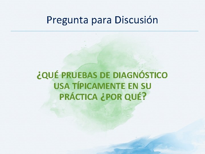 Pregunta para Discusión ¿QUÉ PRUEBAS DE DIAGNÓSTICO USA TÍPICAMENTE EN SU PRÁCTICA ¿POR QUÉ?