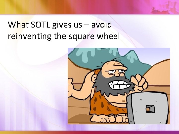 What SOTL gives us – avoid reinventing the square wheel 