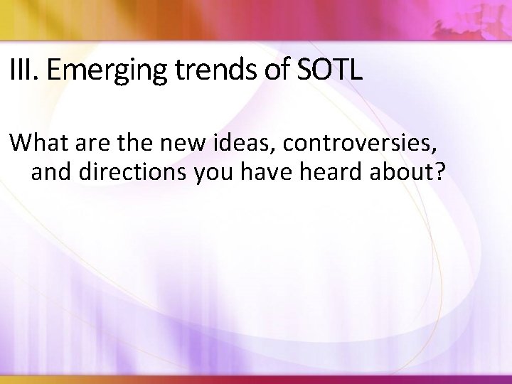 III. Emerging trends of SOTL What are the new ideas, controversies, and directions you