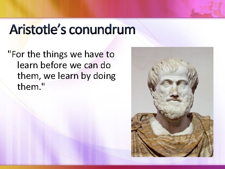 Aristotle’s conundrum "For the things we have to learn before we can do them,