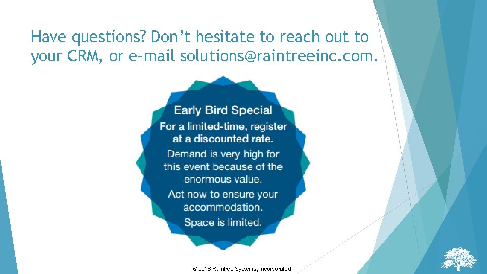 Have questions? Don’t hesitate to reach out to your CRM, or e-mail solutions@raintreeinc. com. Have questions? Don’t hesitate to reach out to your CRM, or e-mail solutions@raintreeinc. com.
