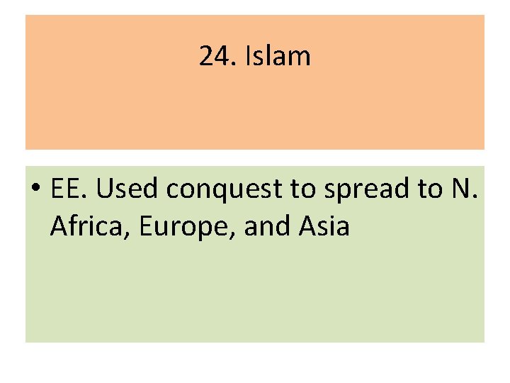 24. Islam • EE. Used conquest to spread to N. Africa, Europe, and Asia