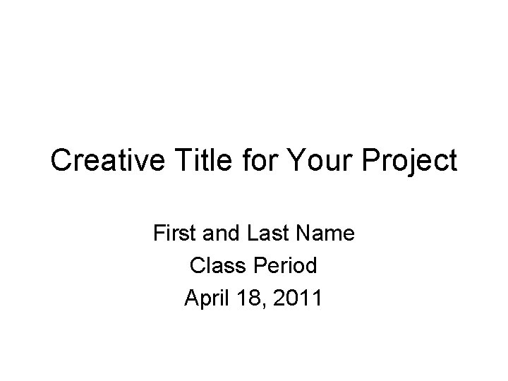 Creative Title for Your Project First and Last Name Class Period April 18, 2011