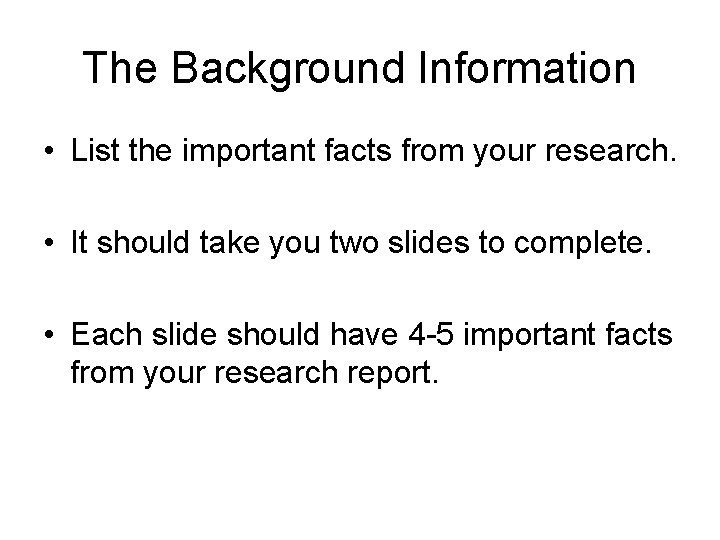 The Background Information • List the important facts from your research. • It should