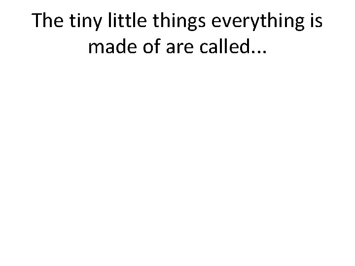 The tiny little things everything is made of are called. . . 