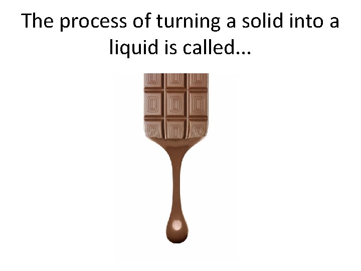 The process of turning a solid into a liquid is called. . . 