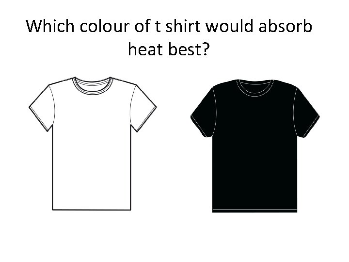 Which colour of t shirt would absorb heat best? 