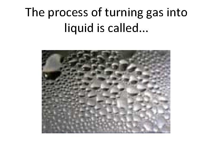 The process of turning gas into liquid is called. . . 
