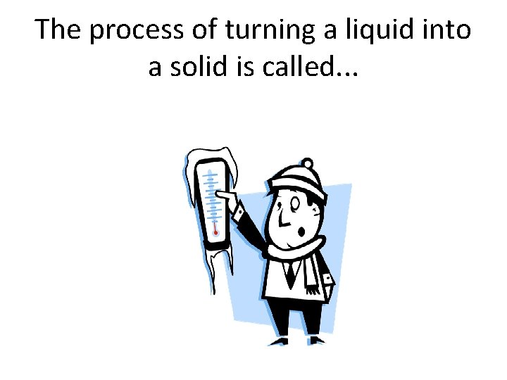 The process of turning a liquid into a solid is called. . . 