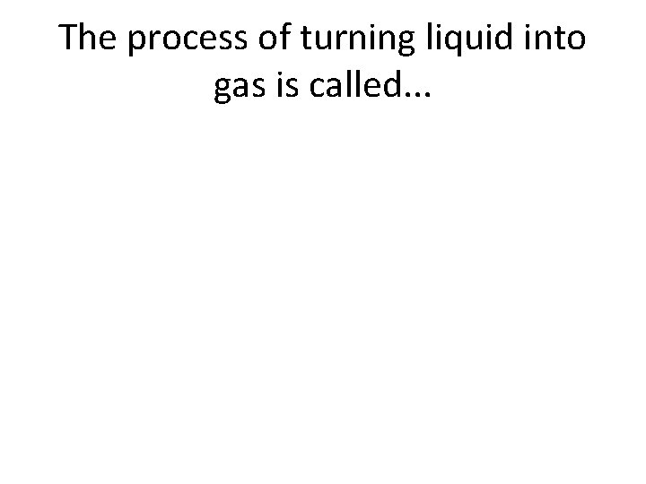 The process of turning liquid into gas is called. . . 