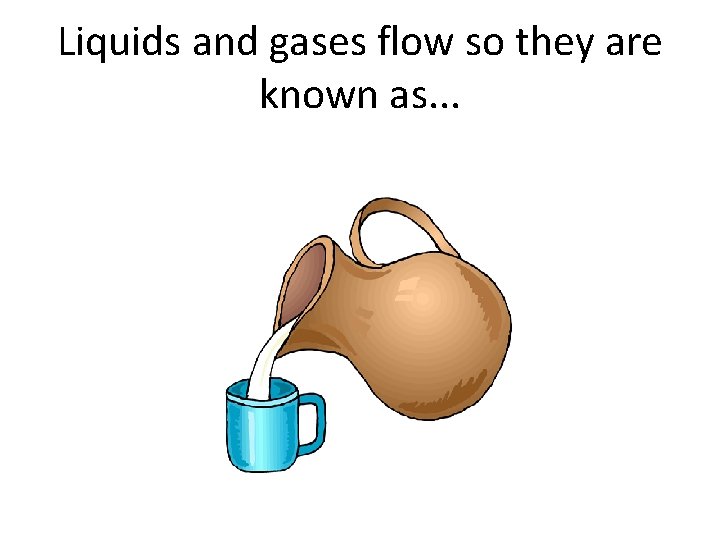 Liquids and gases flow so they are known as. . . 