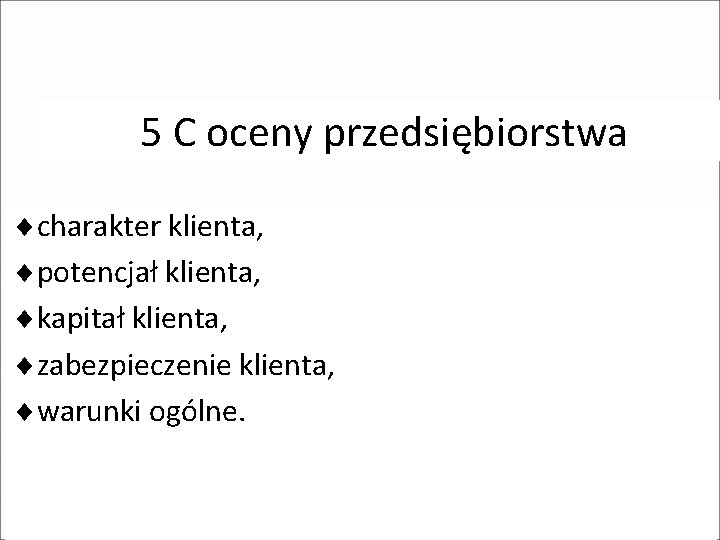 5 C oceny przedsiębiorstwa ¨charakter klienta, ¨potencjał klienta, ¨kapitał klienta, ¨zabezpieczenie klienta, ¨warunki ogólne.