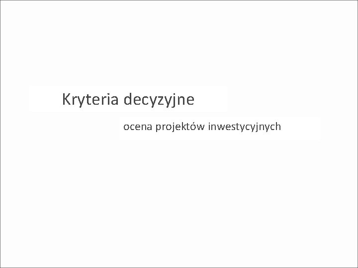 Kryteria decyzyjne ocena projektów inwestycyjnych Kryteria decyzyjne ocena projektów inwestycyjnych