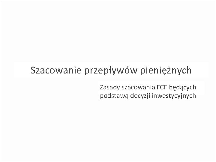 Szacowanie przepływów pieniężnych Zasady szacowania FCF będących podstawą decyzji inwestycyjnych Szacowanie przepływów pieniężnych Zasady szacowania FCF będących podstawą decyzji inwestycyjnych