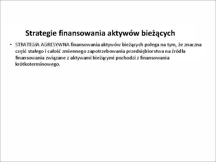 Strategie finansowania aktywów bieżących • STRATEGIA AGRESYWNA finansowania aktywów bieżących polega na tym, że