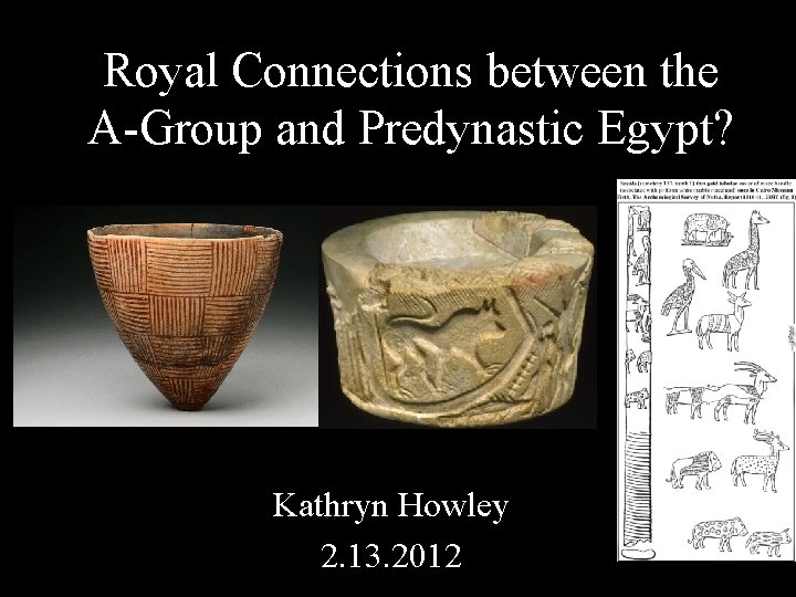Royal Connections between the A-Group and Predynastic Egypt? Kathryn Howley 2. 13. 2012 