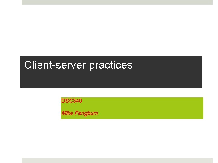 Client-server practices DSC 340 Mike Pangburn 