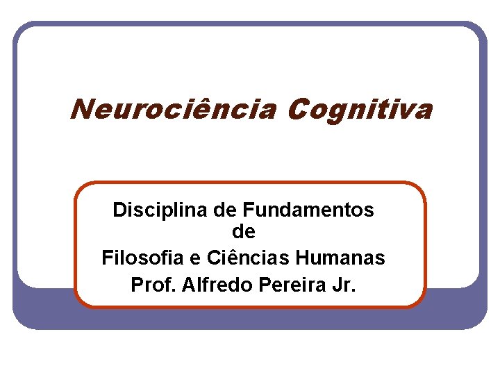 Neurociência Cognitiva Disciplina de Fundamentos de Filosofia e Ciências Humanas Prof. Alfredo Pereira Jr.