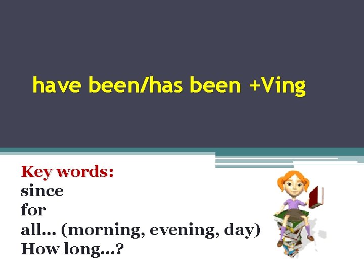 have been/has been +Ving Key words: since for all… (morning, evening, day) How long…?