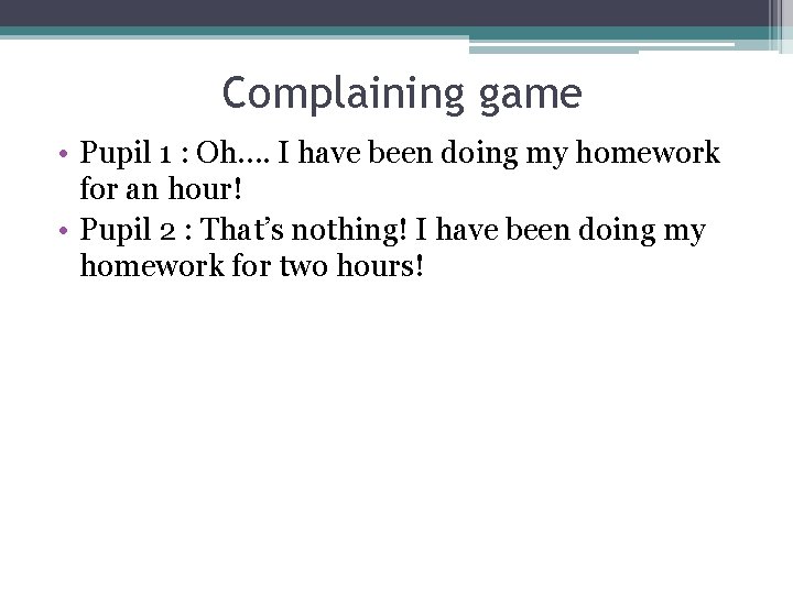 Complaining game • Pupil 1 : Oh…. I have been doing my homework for