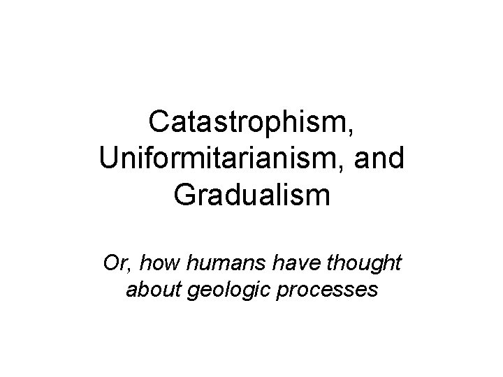 Catastrophism, Uniformitarianism, and Gradualism Or, how humans have thought about geologic processes 