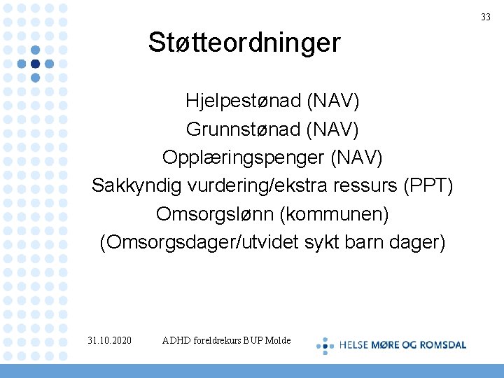 33 Støtteordninger Hjelpestønad (NAV) Grunnstønad (NAV) Opplæringspenger (NAV) Sakkyndig vurdering/ekstra ressurs (PPT) Omsorgslønn (kommunen)