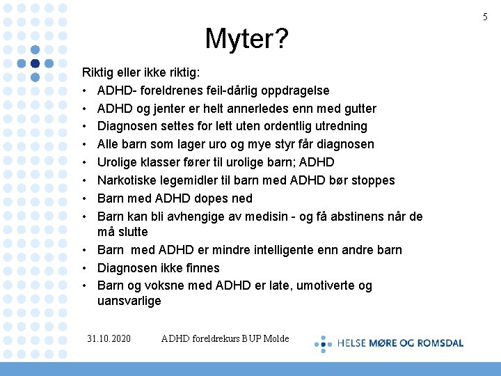 5 Myter? Riktig eller ikke riktig: • ADHD- foreldrenes feil-dårlig oppdragelse • ADHD og