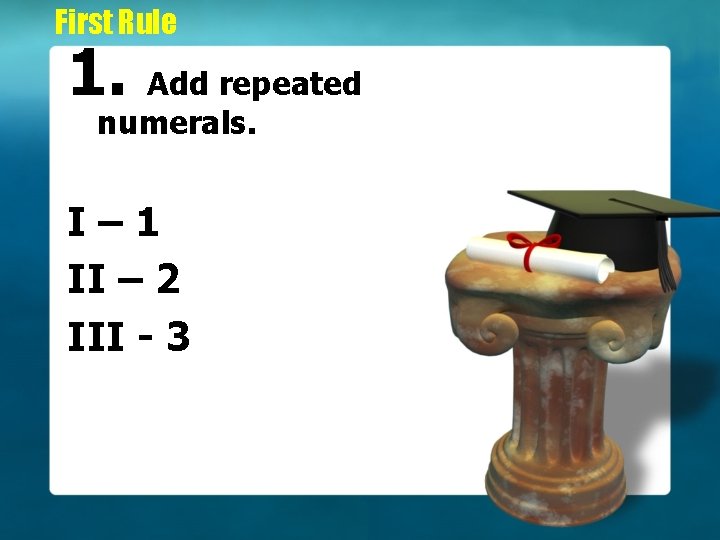 First Rule 1. Add repeated numerals. I– 1 II – 2 III - 3