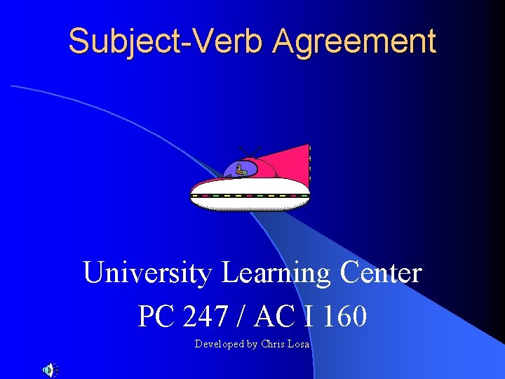 Subject-Verb Agreement University Learning Center PC 247 / AC I 160 Developed by Chris