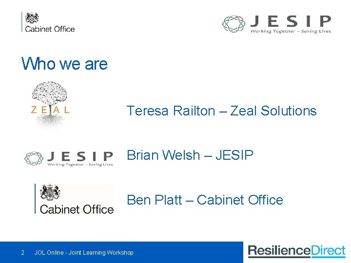 Who we are Teresa Railton – Zeal Solutions Brian Welsh – JESIP Ben Platt