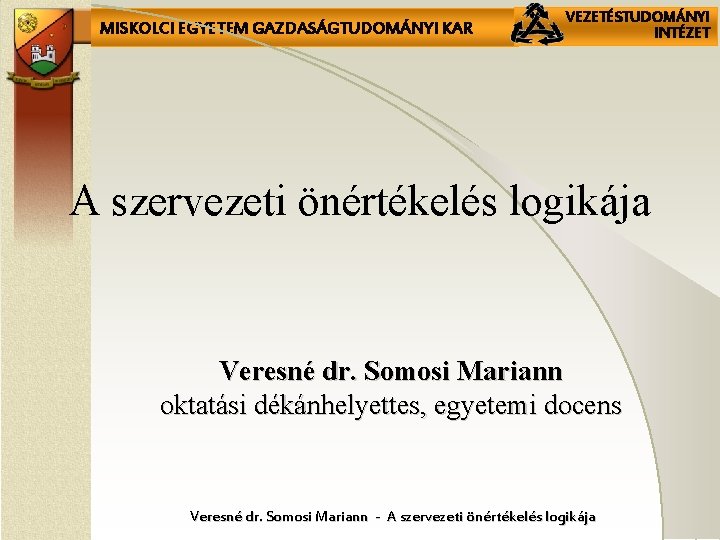 MISKOLCI EGYETEM GAZDASÁGTUDOMÁNYI KAR VEZETÉSTUDOMÁNYI INTÉZET A szervezeti önértékelés logikája Veresné dr. Somosi Mariann