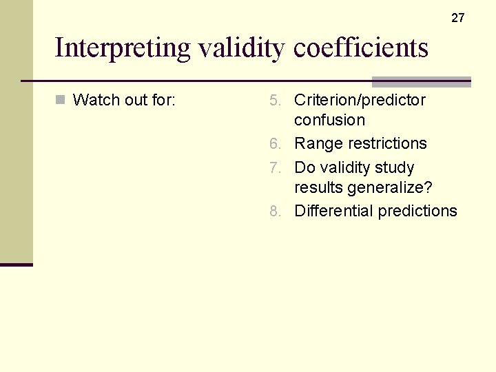 27 Interpreting validity coefficients n Watch out for: 5. Criterion/predictor confusion 6. Range restrictions