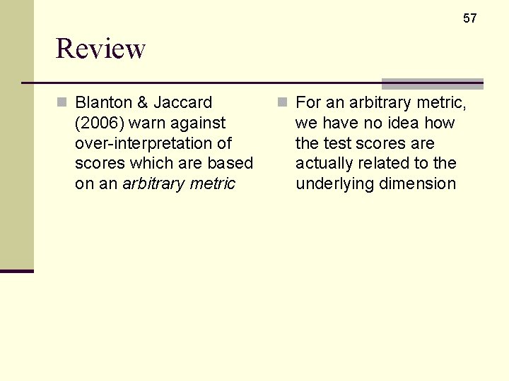 57 Review n Blanton & Jaccard (2006) warn against over-interpretation of scores which are