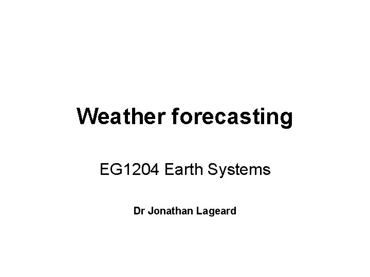 Weather forecasting EG 1204 Earth Systems Dr Jonathan Lageard 