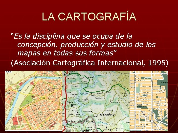 LA CARTOGRAFÍA “Es la disciplina que se ocupa de la concepción, producción y estudio