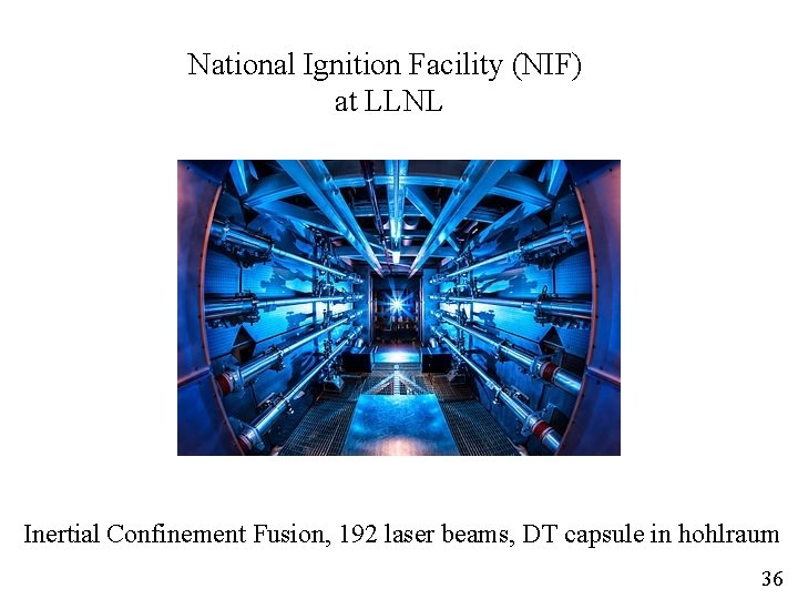 National Ignition Facility (NIF) at LLNL Inertial Confinement Fusion, 192 laser beams, DT capsule National Ignition Facility (NIF) at LLNL Inertial Confinement Fusion, 192 laser beams, DT capsule
