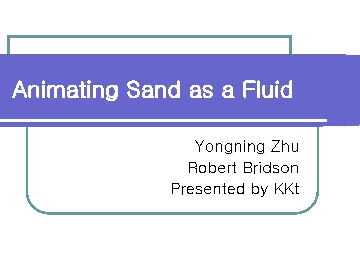 Animating Sand as a Fluid Yongning Zhu Robert Bridson Presented by KKt 