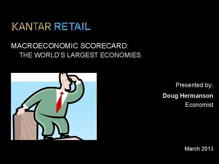 MACROECONOMIC SCORECARD: THE WORLD’S LARGEST ECONOMIES Presented by: Doug Hermanson Economist March 2013 