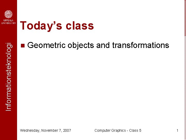 Informationsteknologi Today’s class n Geometric objects and transformations Wednesday, November 7, 2007 Computer Graphics