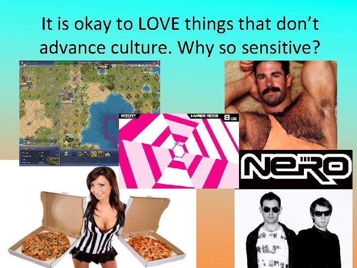 It is okay to LOVE things that don’t advance culture. Why so sensitive? 