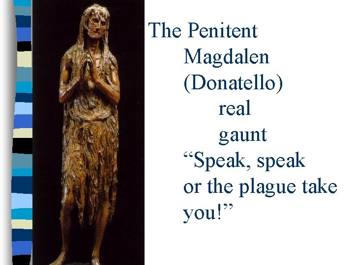 The Penitent Magdalen (Donatello) real gaunt “Speak, speak or the plague take you!” 