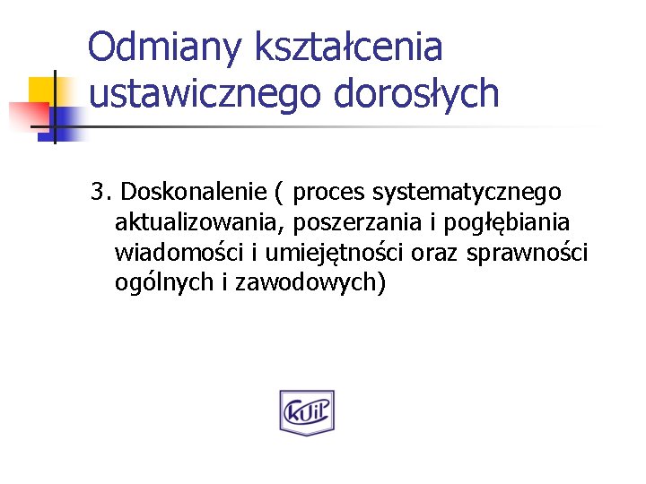 Odmiany kształcenia ustawicznego dorosłych 3. Doskonalenie ( proces systematycznego aktualizowania, poszerzania i pogłębiania wiadomości
