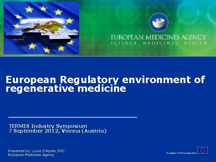 European Regulatory environment of regenerative medicine TERMIS Industry Symposium 7 September 2012, Vienna (Austria) European Regulatory environment of regenerative medicine TERMIS Industry Symposium 7 September 2012, Vienna (Austria)