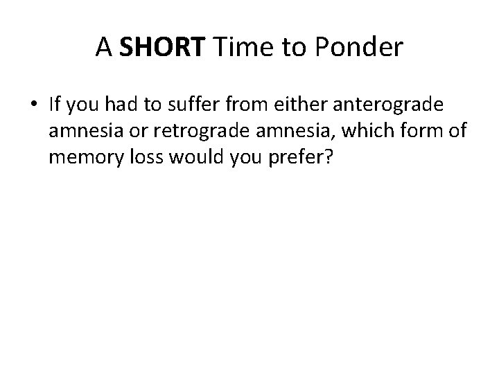 A SHORT Time to Ponder • If you had to suffer from either anterograde