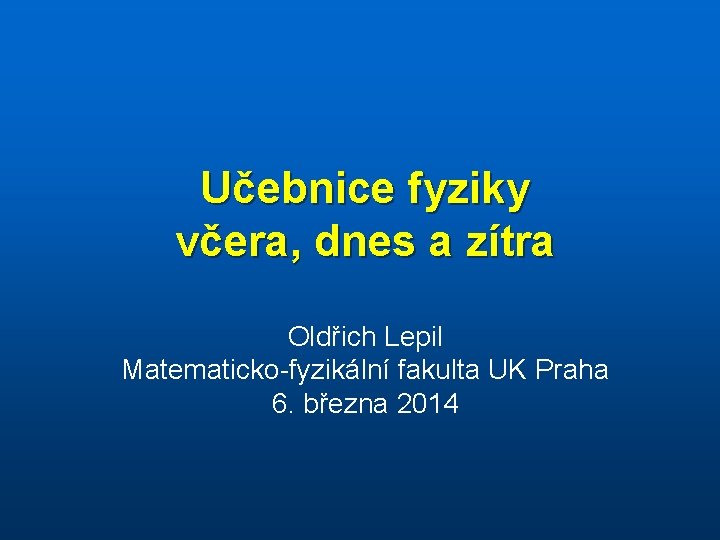 Učebnice fyziky včera, dnes a zítra Oldřich Lepil Matematicko-fyzikální fakulta UK Praha 6. března